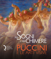Per sogni e per chimere. Giacomo Puccini e le arti visive. Catalogo della mostra (Lucca, 18 maggio-23 settembre 2018). Ediz. italiana e inglese