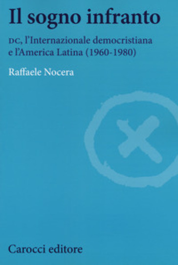 Il sogno infranto. DC, l'Internazionale democristiana e l'America Latina (1960-1980) - Raffaele Nocera