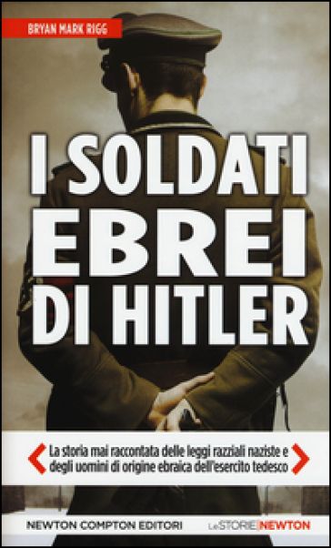 I soldati ebrei di Hitler. La storia mai raccontata delle leggi razziali naziste e degli uomini di origine ebraica dell'esercito tedesco - Bryan M. Rigg