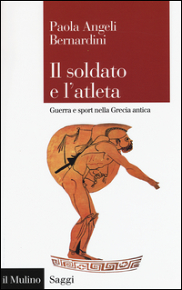 Il soldato e l'atleta. Guerra e sport nella Grecia antica - Paola Angeli Bernardini