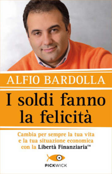 I soldi fanno la felicità. Cambia per sempre la tua vita e la tua situazione economica con la Libertà finanziaria - Alfio Bardolla