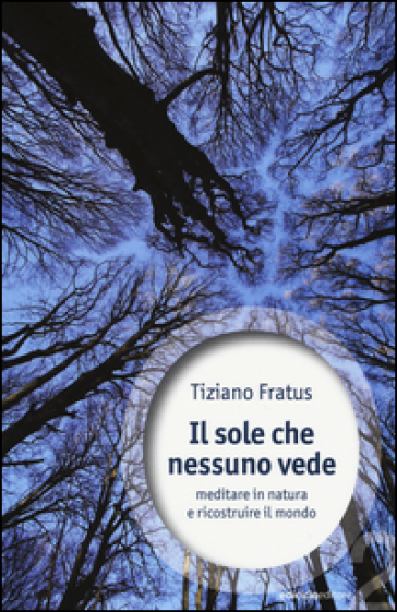 Il sole che nessuno vede. Meditare in natura e ricostruire il mondo - Tiziano Fratus