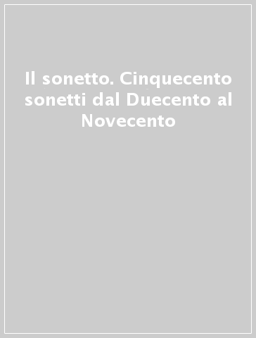 Il sonetto. Cinquecento sonetti dal Duecento al Novecento