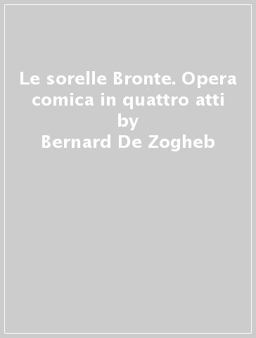 Le sorelle Bronte. Opera comica in quattro atti - Bernard De Zogheb