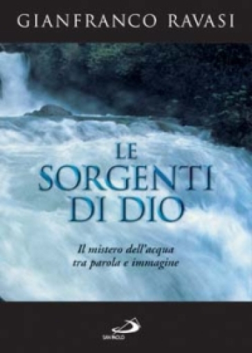 Le sorgenti di Dio. Il mistero dell'acqua tra parola e immagine - Gianfranco Ravasi