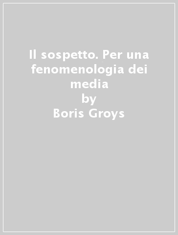 Il sospetto. Per una fenomenologia dei media - Boris Groys