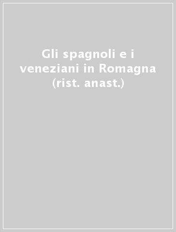Gli spagnoli e i veneziani in Romagna (rist. anast.)