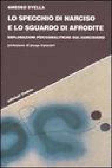 Lo specchio di Narciso e lo sguardo di Afrodite. Esplorazioni psicoanalitiche sul narcisismo - Amedeo Stella