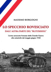 Lo specchio rovesciato. Dall altra parte del «Blitzkrieg». L arma corazzata francese dalla Grande Guerra alla catastrofe del maggio-giugno 1940