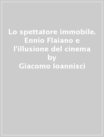 Lo spettatore immobile. Ennio Flaiano e l'illusione del cinema - Giacomo Ioannisci