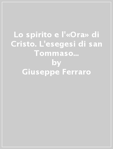 Lo spirito e l'«Ora» di Cristo. L'esegesi di san Tommaso d'Aquino sul quarto vangelo - Giuseppe Ferraro