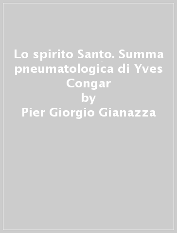 Lo spirito Santo. Summa pneumatologica di Yves Congar - Pier Giorgio Gianazza