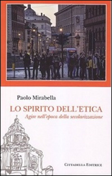 Lo spirito dell'etica. Agire nell'epoca della secolarizzazione - Paolo Mirabella