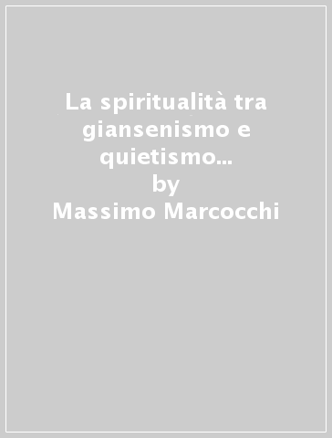 La spiritualità tra giansenismo e quietismo nella Francia del Seicento - Massimo Marcocchi