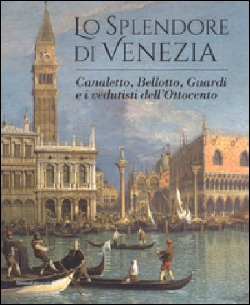 Lo splendore di Venezia. Canaletto, Bellotto, Guardi e i vedutisti dell'Ottocento