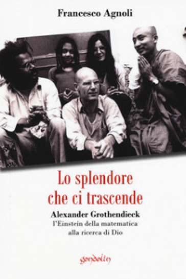 Lo splendore che ci trascende. Alexander Grothendieck, l'Einstein della matematica alla ricerca di Dio - Francesco Agnoli