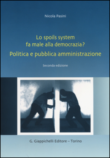 Lo spoils system fa male alla democrazia? Politica e pubblica amministrazione - Nicola Pasini