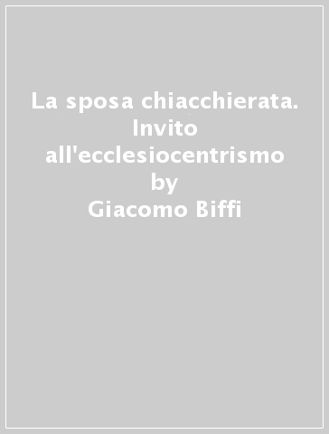 La sposa chiacchierata. Invito all'ecclesiocentrismo - Giacomo Biffi