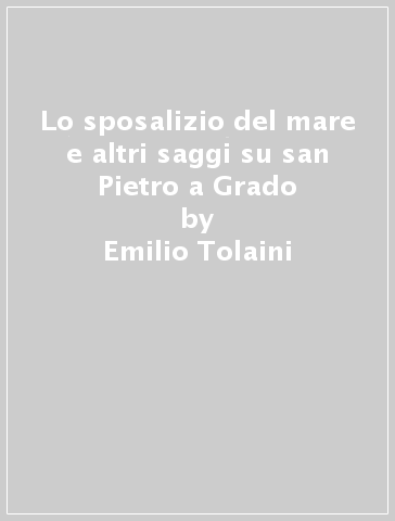 Lo sposalizio del mare e altri saggi su san Pietro a Grado - Emilio Tolaini