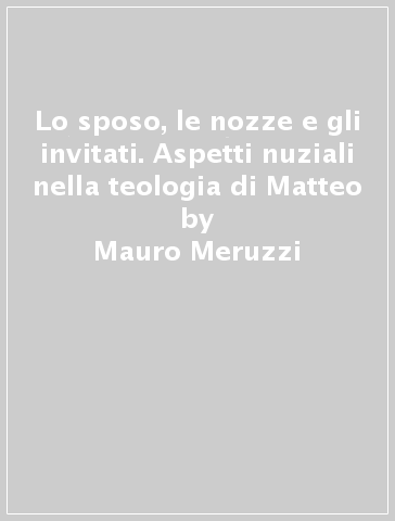 Lo sposo, le nozze e gli invitati. Aspetti nuziali nella teologia di Matteo - Mauro Meruzzi