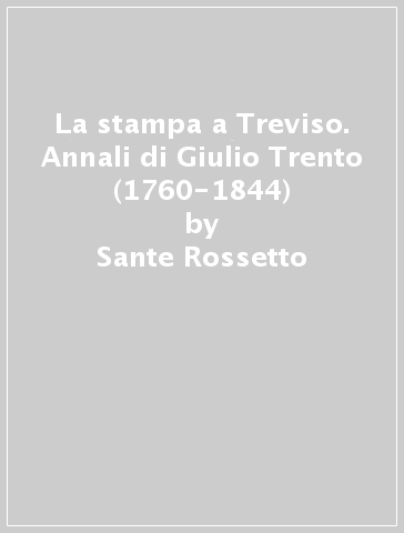 La stampa a Treviso. Annali di Giulio Trento (1760-1844) - Sante Rossetto