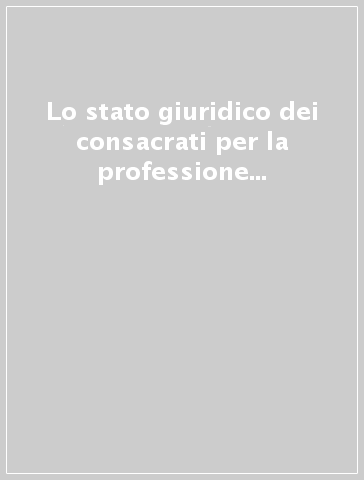 Lo stato giuridico dei consacrati per la professione dei consigli evangelici