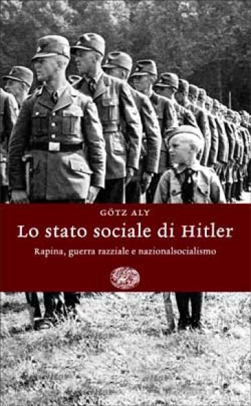 Lo stato sociale di Hitler. Rapina, guerra razziale e nazionalsocialismo - Gotz Aly