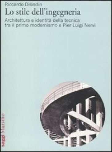 Lo stile dell'ingegneria. Architettura e identità della tecnica tra il primo modernismo e Pier Luigi Nervi - Riccardo Dirindin