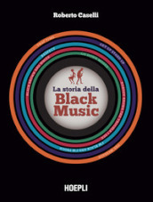 La storia della black music. Dalla nascita del gospel al blues, dal jazz al soul e R&B, dal funky alla rivoluzione hip hop e trap