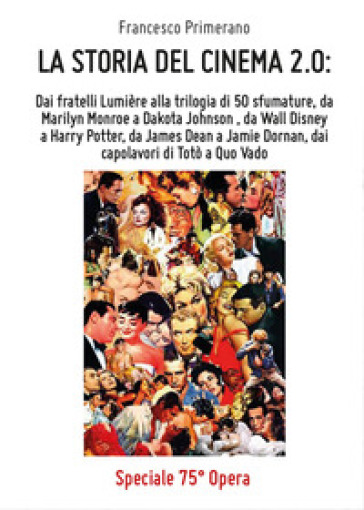 La storia del cinema 2.0: Dai fratelli Lumière alla trilogia di 50 sfumature, da Marilyn Monroe a Dakota Johnson, da Wall Disney a Harry Potter, da James Dean a Jamie Dornan, dai capolavori di Totò a Quo Vado - Francesco Primerano