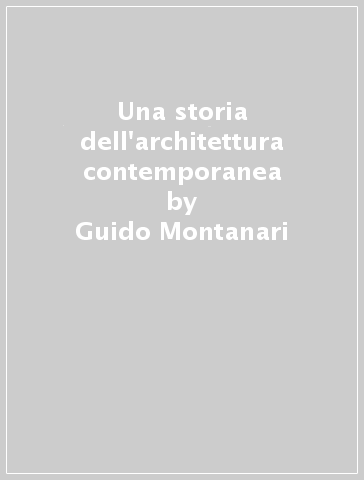 Una storia dell'architettura contemporanea - Guido Montanari - Elena Dellapiana