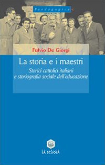 La storia e i maestri. Storici cattolici italiani e storiografia sociale dell'educazione - Fulvio De Giorgi