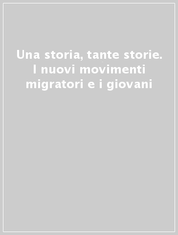 Una storia, tante storie. I nuovi movimenti migratori e i giovani