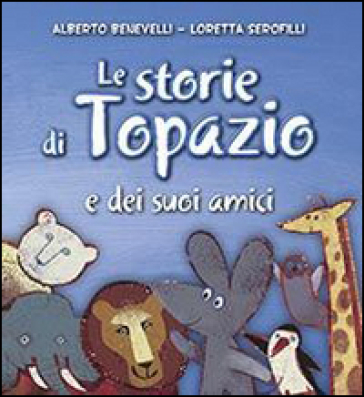 Le storie di Topazio e dei suoi amici - Alberto Benevelli - Loretta Serofilli
