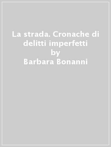 La strada. Cronache di delitti imperfetti - Barbara Bonanni