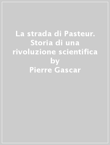 La strada di Pasteur. Storia di una rivoluzione scientifica - Pierre Gascar