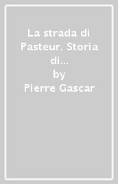 La strada di Pasteur. Storia di una rivoluzione scientifica