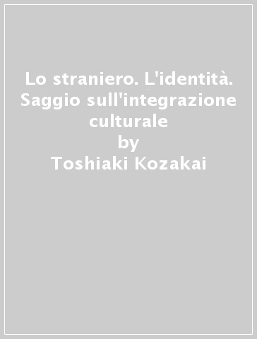 Lo straniero. L'identità. Saggio sull'integrazione culturale - Toshiaki Kozakai