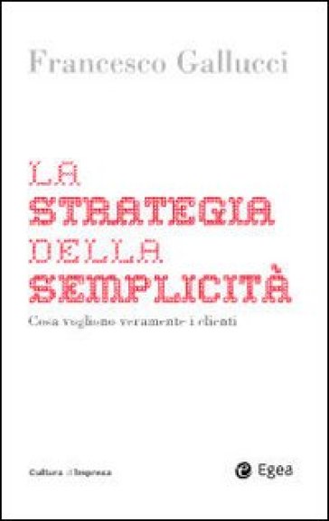 La strategia della semplicità. Cosa vogliono veramente i clienti - Francesco Gallucci