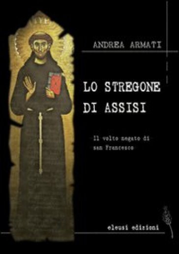 Lo stregone di Assisi. Il volto negato di san Francesco - Andrea Armati