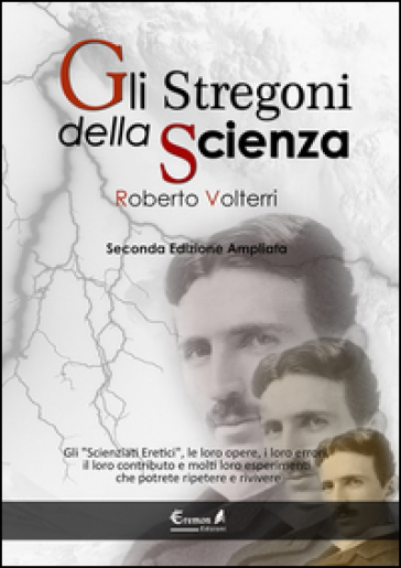 Gli stregoni della scienza. Gli «scienziati eretici», le loro opere, i loro errori, il loro contributo e molti loro esperimenti... che potrete ripetere e rivivere - Roberto Volterri