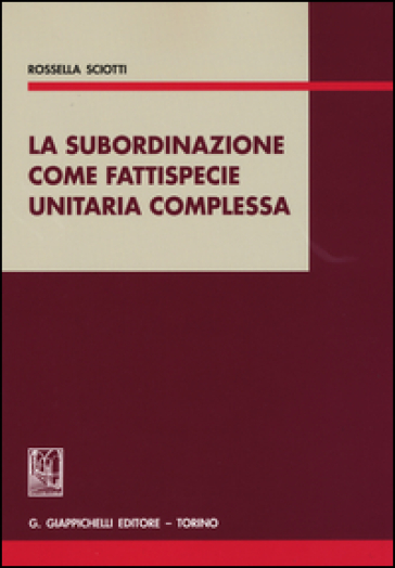 La subordinazione come fattispecie unitaria complessa - Rossella Sciotti