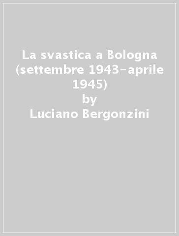 La svastica a Bologna (settembre 1943-aprile 1945) - Luciano Bergonzini