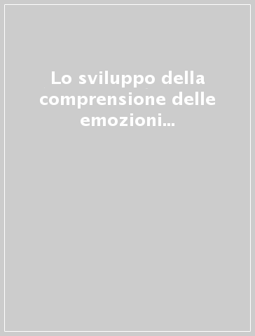 Lo sviluppo della comprensione delle emozioni e la sua valutazione. La standardizzazione italiana del TEC (Test of Emotion comprehension di Pons e Harris, 2000). Con schede