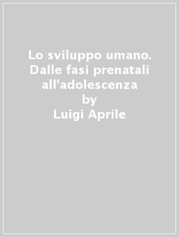 Lo sviluppo umano. Dalle fasi prenatali all'adolescenza - Luigi Aprile