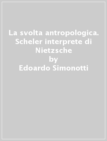 La svolta antropologica. Scheler interprete di Nietzsche - Edoardo Simonotti