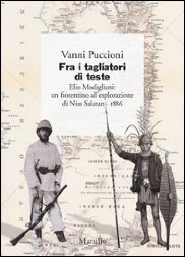 Fra i tagliatori di teste. Elio Modigliani: un fiorentino all'esplorazione di Nias Salatan. 1886 - Vanni Puccioni