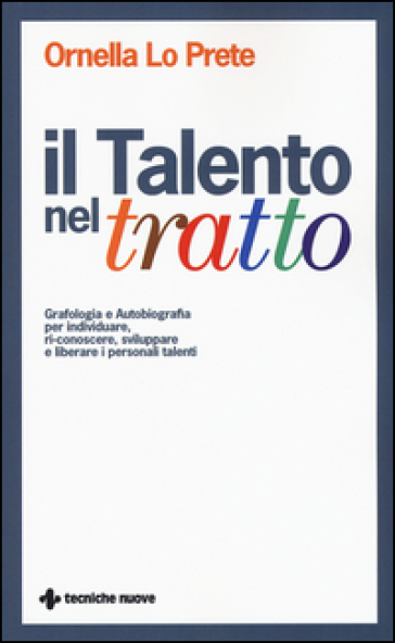 Il talento nel tratto. Grafologia e autobiografia per individuare, ri-conoscere, sviluppare e liberare i personali talenti - Ornella Lo Prete