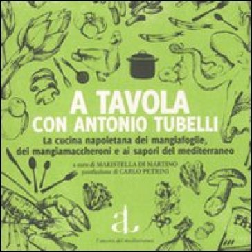 A tavola con Antonio Tubelli. La cucina napoletana dei mangiafoglie, dei mangiamaccheroni e ai sapori del Mediterraneo - Antonio Tubelli