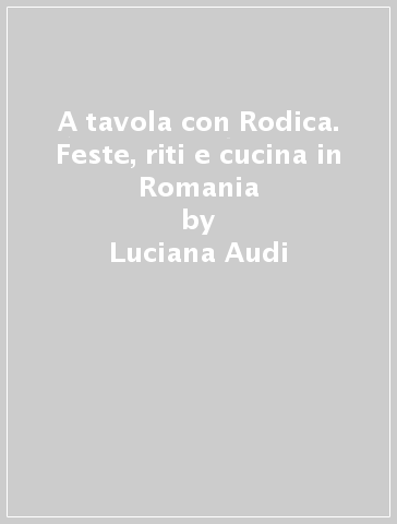 A tavola con Rodica. Feste, riti e cucina in Romania - Luciana Audi